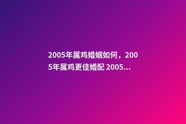 2005年属鸡婚姻如何，2005年属鸡更佳婚配 2005年属鸡女的婚运 2005年属鸡女人一生婚姻-第1张-观点-玄机派